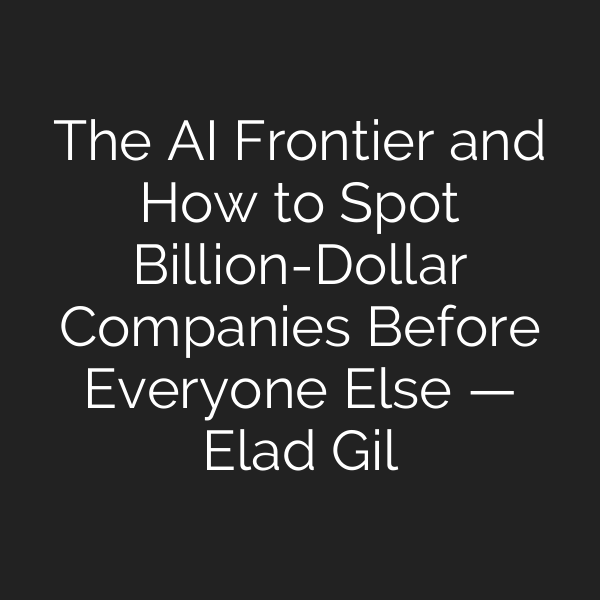The AI Frontier and How to Spot Billion-Dollar Companies Before Everyone Else — Elad Gil