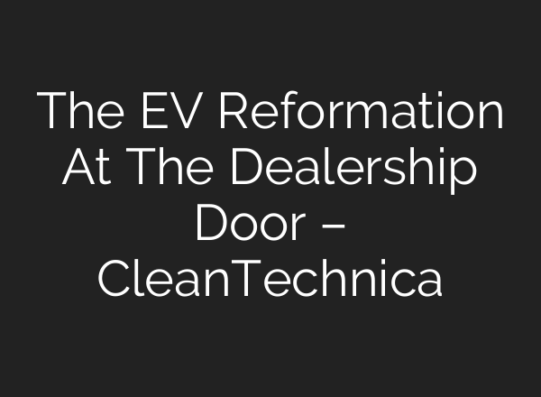 The EV Reformation At The Dealership Door – CleanTechnica