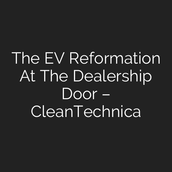The EV Reformation At The Dealership Door – CleanTechnica