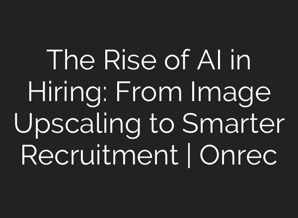 The Rise of AI in Hiring: From Image Upscaling to Smarter Recruitment | Onrec