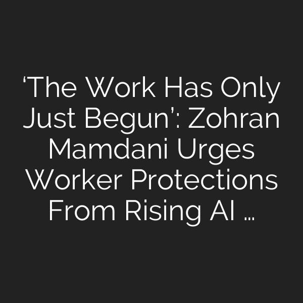 ‘The Work Has Only Just Begun’: Zohran Mamdani Urges Worker Protections From Rising AI …