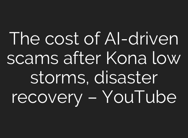 The cost of AI-driven scams after Kona low storms, disaster recovery – YouTube