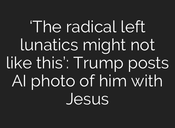 ‘The radical left lunatics might not like this’: Trump posts AI photo of him with Jesus