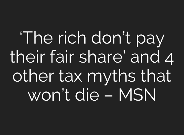 ‘The rich don’t pay their fair share’ and 4 other tax myths that won’t die – MSN
