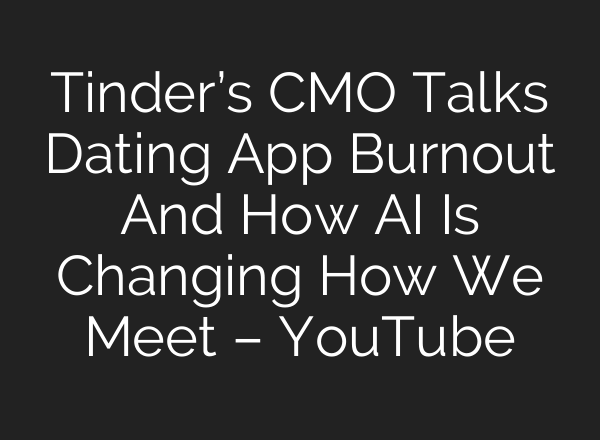 Tinder’s CMO Talks Dating App Burnout And How AI Is Changing How We Meet – YouTube