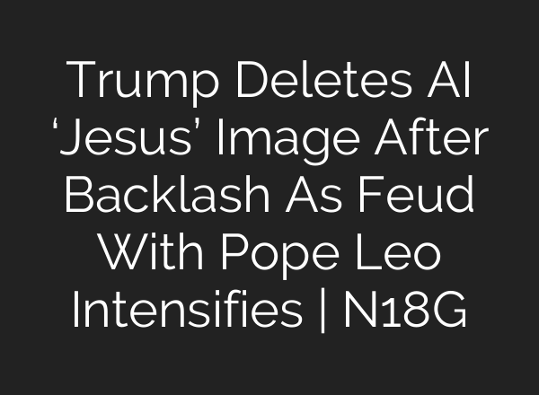Trump Deletes AI ‘Jesus’ Image After Backlash As Feud With Pope Leo Intensifies | N18G
