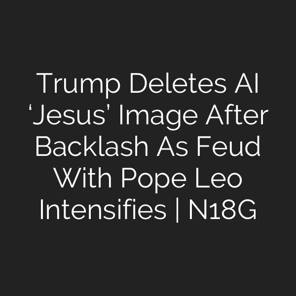 Trump Deletes AI ‘Jesus’ Image After Backlash As Feud With Pope Leo Intensifies | N18G