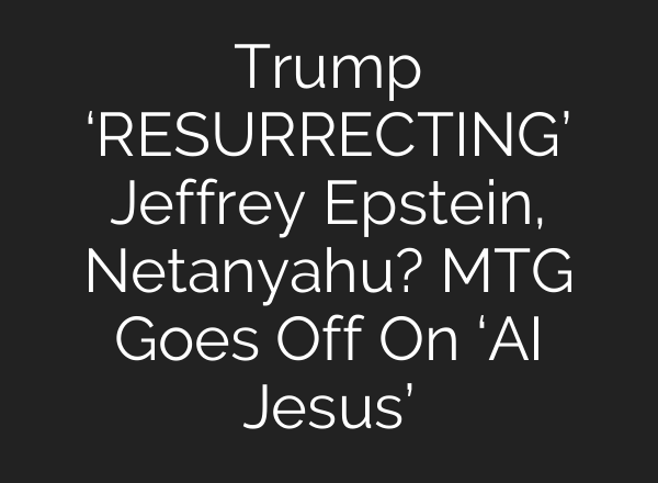 Trump ‘RESURRECTING’ Jeffrey Epstein, Netanyahu? MTG Goes Off On ‘AI Jesus’