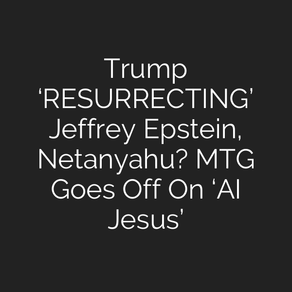 Trump ‘RESURRECTING’ Jeffrey Epstein, Netanyahu? MTG Goes Off On ‘AI Jesus’