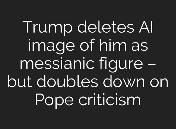 Trump deletes AI image of him as messianic figure – but doubles down on Pope criticism