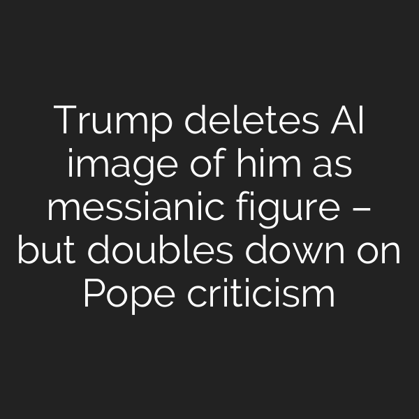 Trump deletes AI image of him as messianic figure – but doubles down on Pope criticism