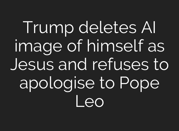 Trump deletes AI image of himself as Jesus and refuses to apologise to Pope Leo