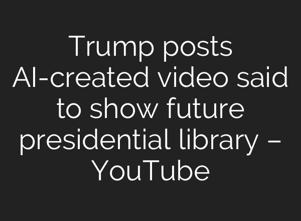Trump posts AI-created video said to show future presidential library – YouTube