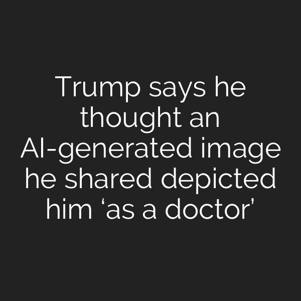 Trump says he thought an AI-generated image he shared depicted him ‘as a doctor’