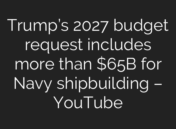 Trump’s 2027 budget request includes more than $65B for Navy shipbuilding – YouTube