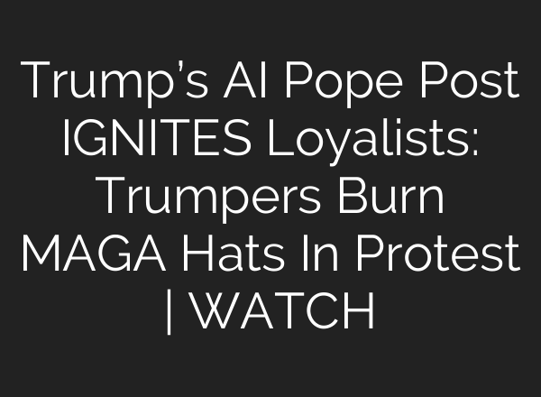 Trump’s AI Pope Post IGNITES Loyalists: Trumpers Burn MAGA Hats In Protest | WATCH