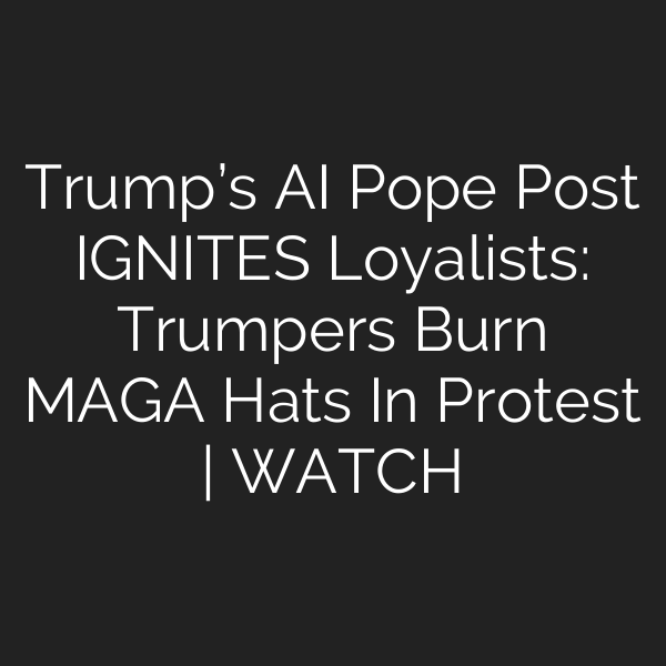 Trump’s AI Pope Post IGNITES Loyalists: Trumpers Burn MAGA Hats In Protest | WATCH