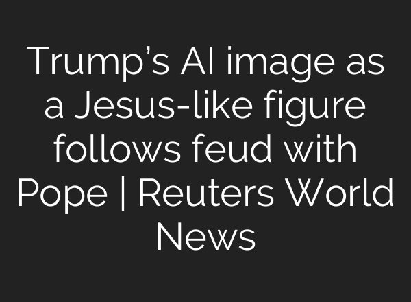 Trump’s AI image as a Jesus-like figure follows feud with Pope | Reuters World News