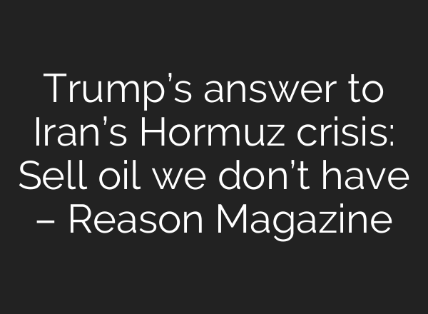 Trump’s answer to Iran’s Hormuz crisis: Sell oil we don’t have – Reason Magazine