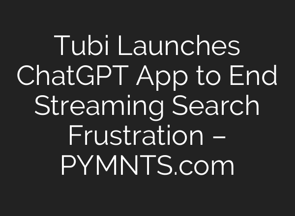 Tubi Launches ChatGPT App to End Streaming Search Frustration – PYMNTS.com