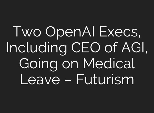 Two OpenAI Execs, Including CEO of AGI, Going on Medical Leave – Futurism