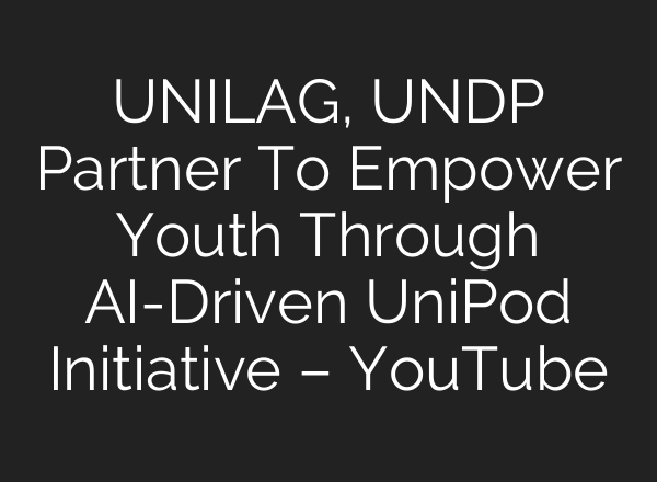 UNILAG, UNDP Partner To Empower Youth Through AI-Driven UniPod Initiative – YouTube