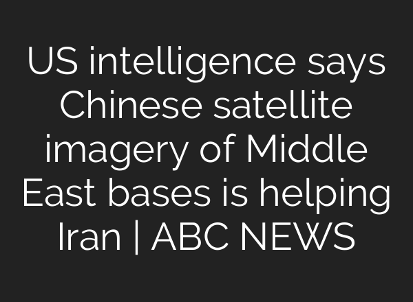 US intelligence says Chinese satellite imagery of Middle East bases is helping Iran | ABC NEWS