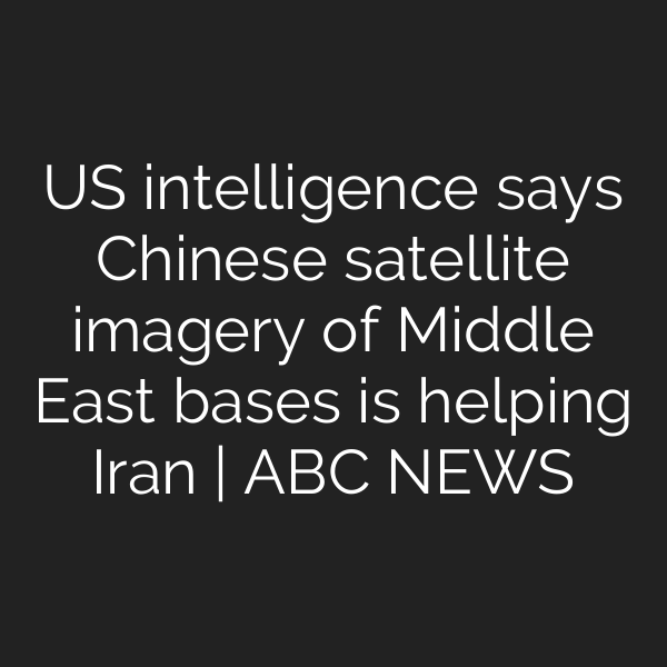 US intelligence says Chinese satellite imagery of Middle East bases is helping Iran | ABC NEWS