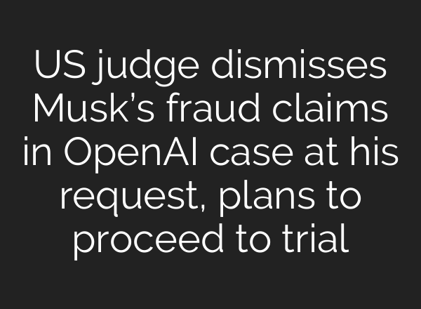 US judge dismisses Musk’s fraud claims in OpenAI case at his request, plans to proceed to trial
