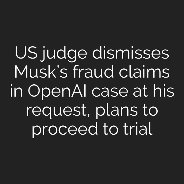 US judge dismisses Musk’s fraud claims in OpenAI case at his request, plans to proceed to trial