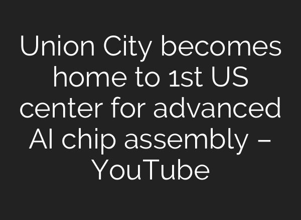 Union City becomes home to 1st US center for advanced AI chip assembly – YouTube