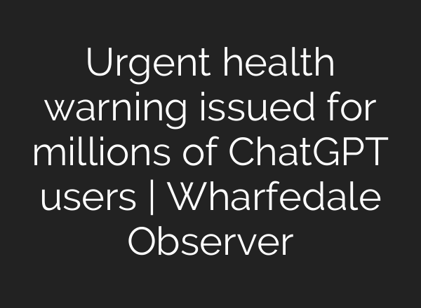 Urgent health warning issued for millions of ChatGPT users | Wharfedale Observer