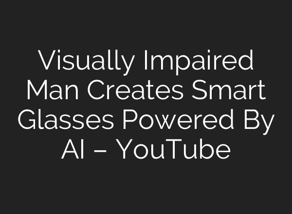 Visually Impaired Man Creates Smart Glasses Powered By AI – YouTube