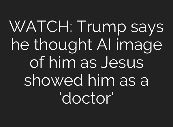 WATCH: Trump says he thought AI image of him as Jesus showed him as a ‘doctor’