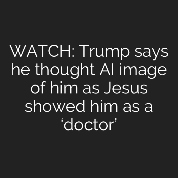 WATCH: Trump says he thought AI image of him as Jesus showed him as a ‘doctor’