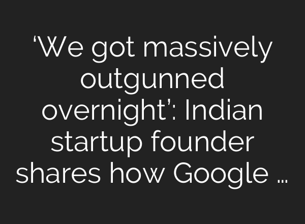 ‘We got massively outgunned overnight’: Indian startup founder shares how Google …