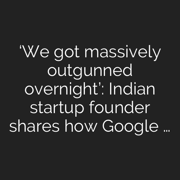 ‘We got massively outgunned overnight’: Indian startup founder shares how Google …