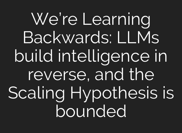 We’re Learning Backwards: LLMs build intelligence in reverse, and the Scaling Hypothesis is bounded