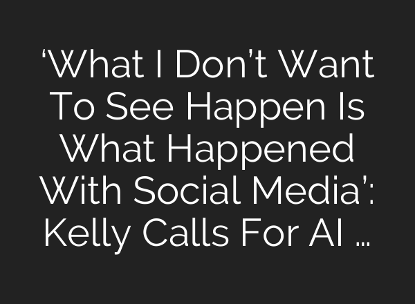 ‘What I Don’t Want To See Happen Is What Happened With Social Media’: Kelly Calls For AI …