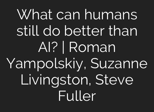 What can humans still do better than AI? | Roman Yampolskiy, Suzanne Livingston, Steve Fuller