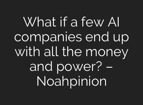 What if a few AI companies end up with all the money and power? – Noahpinion