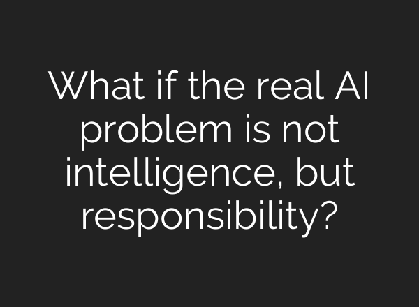 What if the real AI problem is not intelligence, but responsibility?