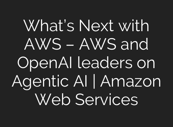 What’s Next with AWS – AWS and OpenAI leaders on Agentic AI | Amazon Web Services