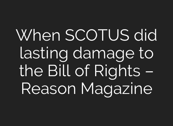 When SCOTUS did lasting damage to the Bill of Rights – Reason Magazine