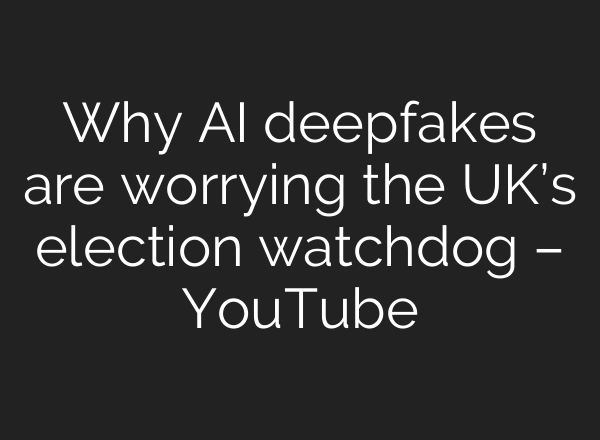 Why AI deepfakes are worrying the UK’s election watchdog – YouTube