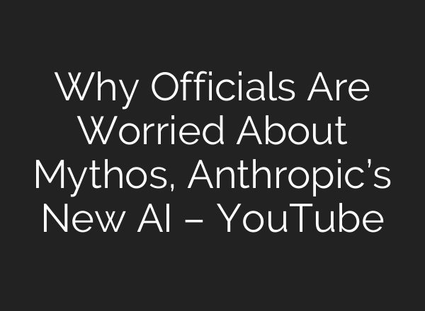 Why Officials Are Worried About Mythos, Anthropic’s New AI – YouTube