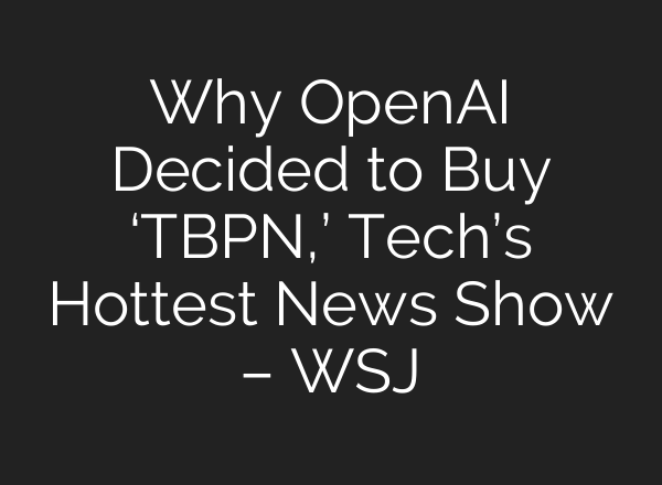 Why OpenAI Decided to Buy ‘TBPN,’ Tech’s Hottest News Show – WSJ