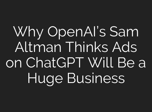 Why OpenAI’s Sam Altman Thinks Ads on ChatGPT Will Be a Huge Business