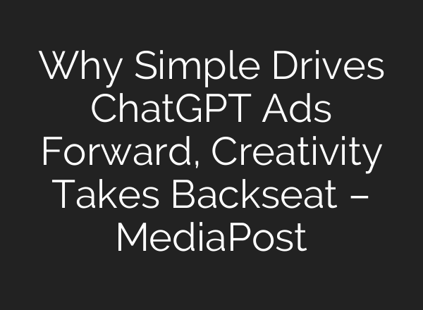 Why Simple Drives ChatGPT Ads Forward, Creativity Takes Backseat – MediaPost