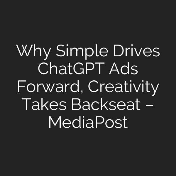Why Simple Drives ChatGPT Ads Forward, Creativity Takes Backseat – MediaPost
